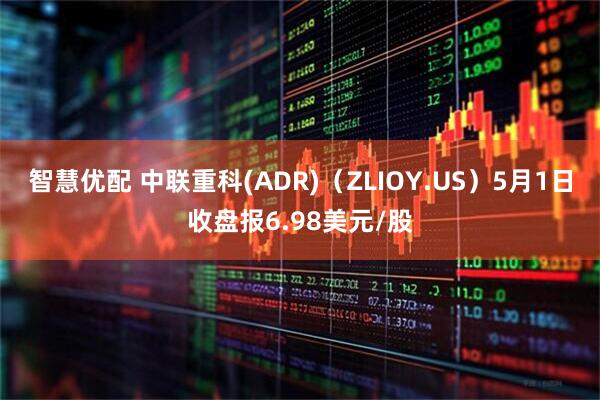 智慧优配 中联重科(ADR)（ZLIOY.US）5月1日收盘报6.98美元/股