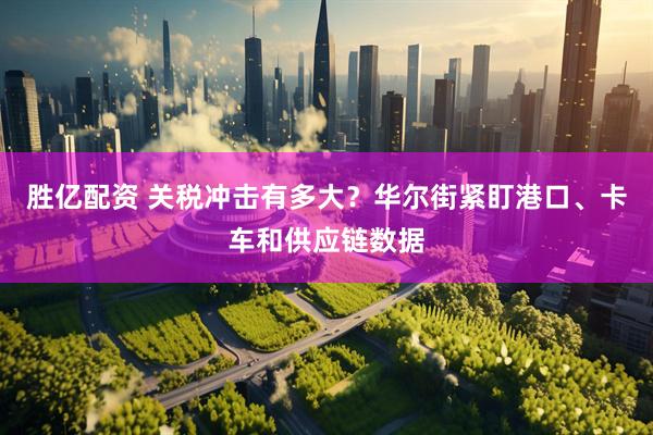 胜亿配资 关税冲击有多大？华尔街紧盯港口、卡车和供应链数据