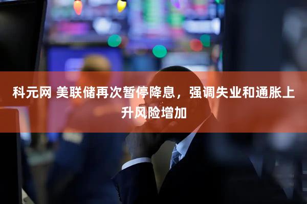 科元网 美联储再次暂停降息，强调失业和通胀上升风险增加