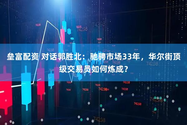 垒富配资 对话郭胜北：驰骋市场33年，华尔街顶级交易员如何炼成？