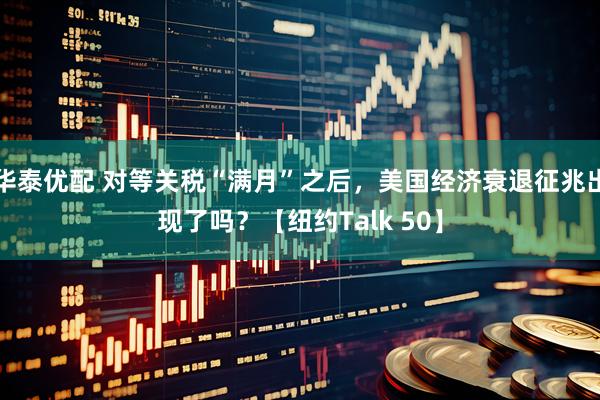 华泰优配 对等关税“满月”之后，美国经济衰退征兆出现了吗？【纽约Talk 50】