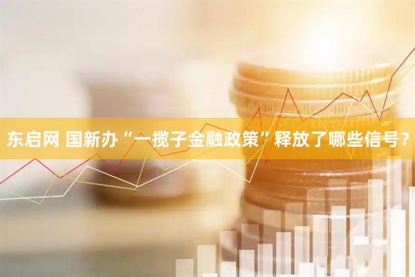 东启网 国新办“一揽子金融政策”释放了哪些信号？