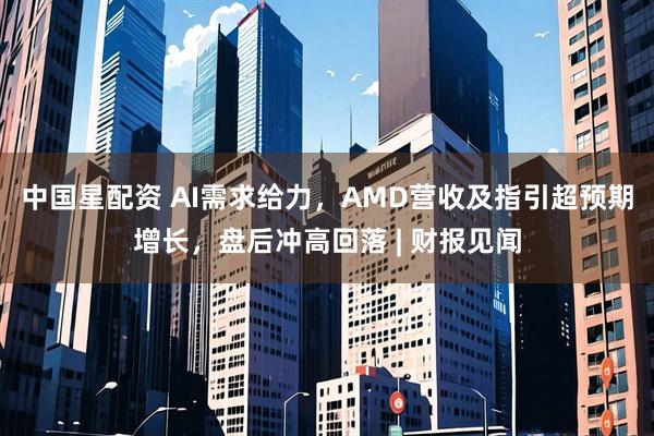 中国星配资 AI需求给力，AMD营收及指引超预期增长，盘后冲高回落 | 财报见闻