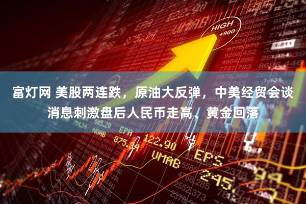 富灯网 美股两连跌，原油大反弹，中美经贸会谈消息刺激盘后人民币走高、黄金回落