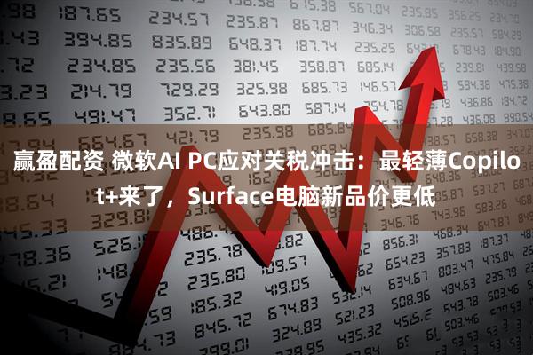 赢盈配资 微软AI PC应对关税冲击：最轻薄Copilot+来了，Surface电脑新品价更低