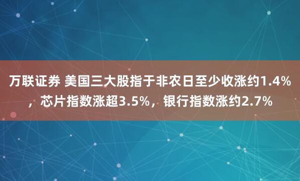 万联证券 美国三大股指于非农日至少收涨约1.4%，芯片指数涨超3.5%，银行指数涨约2.7%