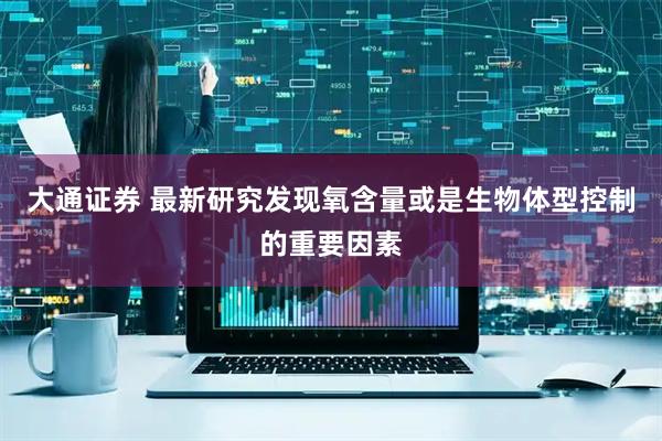 大通证券 最新研究发现氧含量或是生物体型控制的重要因素