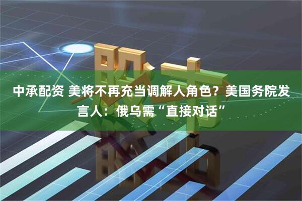 中承配资 美将不再充当调解人角色？美国务院发言人：俄乌需“直接对话”