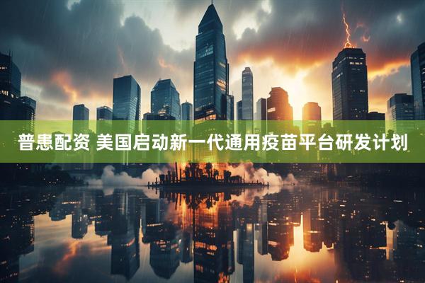 普患配资 美国启动新一代通用疫苗平台研发计划