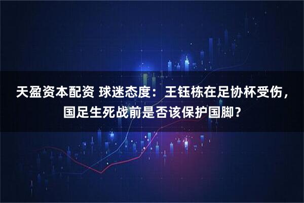 天盈资本配资 球迷态度：王钰栋在足协杯受伤，国足生死战前是否该保护国脚？
