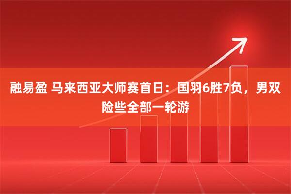 融易盈 马来西亚大师赛首日：国羽6胜7负，男双险些全部一轮游