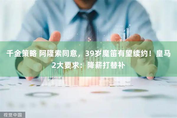 千金策略 阿隆索同意，39岁魔笛有望续约！皇马2大要求：降薪打替补