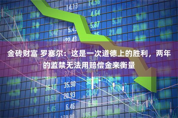 金砖财富 罗塞尔：这是一次道德上的胜利，两年的监禁无法用赔偿金来衡量