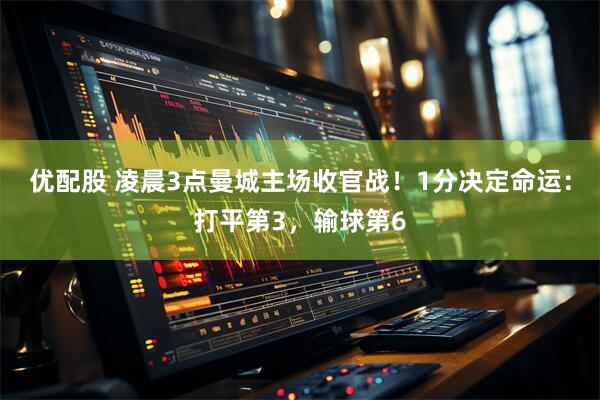 优配股 凌晨3点曼城主场收官战！1分决定命运：打平第3，输球第6