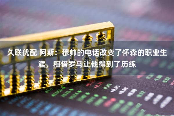 久联优配 阿斯：穆帅的电话改变了怀森的职业生涯，租借罗马让他得到了历练