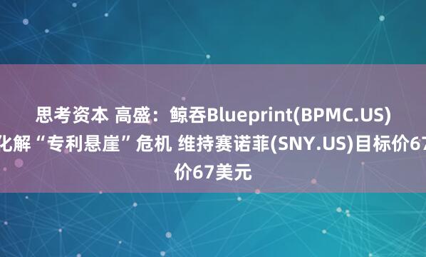 思考资本 高盛：鲸吞Blueprint(BPMC.US)有望化解“专利悬崖”危机 维持赛诺菲(SNY.US)目标价67美元