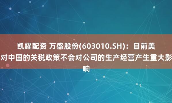 凯耀配资 万盛股份(603010.SH)：目前美国对中国的关税政策不会对公司的生产经营产生重大影响