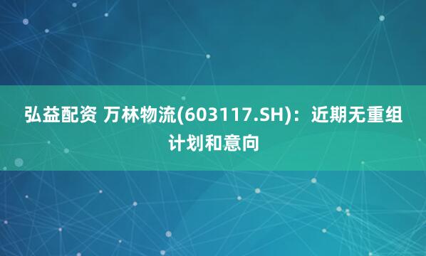 弘益配资 万林物流(603117.SH)：近期无重组计划和意向