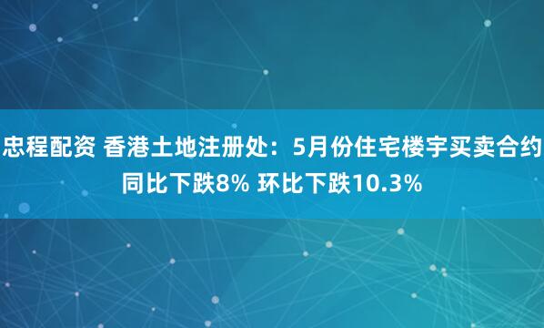 忠程配资 香港土地注册处：5月份住宅楼宇买卖合约同比下跌8% 环比下跌10.3%