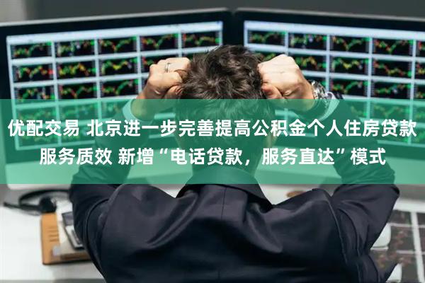 优配交易 北京进一步完善提高公积金个人住房贷款服务质效 新增“电话贷款，服务直达”模式