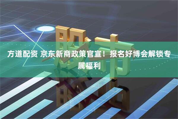 方道配资 京东新商政策官宣！报名好博会解锁专属福利