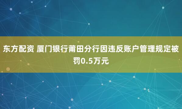 东方配资 厦门银行莆田分行因违反账户管理规定被罚0.5万元