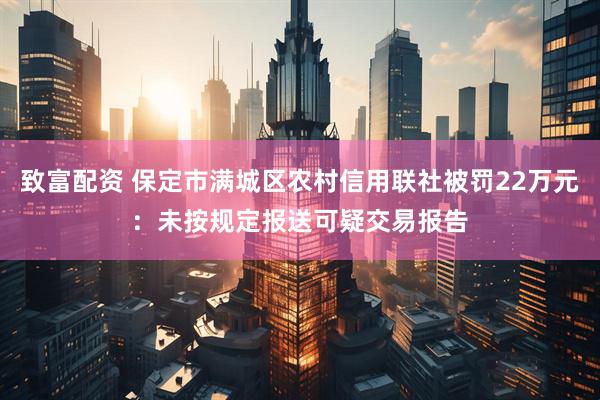 致富配资 保定市满城区农村信用联社被罚22万元：未按规定报送可疑交易报告