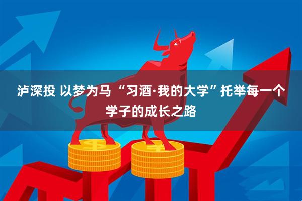 泸深投 以梦为马 “习酒·我的大学”托举每一个学子的成长之路