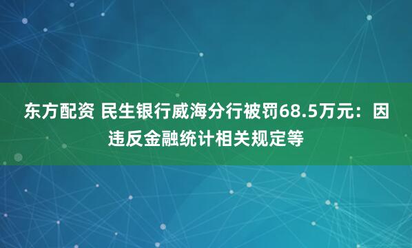 东方配资 民生银行威海分行被罚68.5万元：因违反金融统计相关规定等