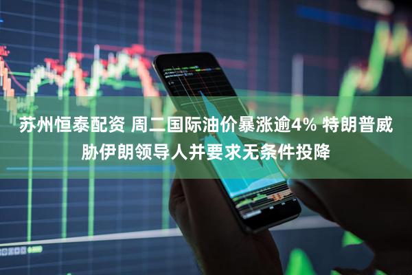 苏州恒泰配资 周二国际油价暴涨逾4% 特朗普威胁伊朗领导人并要求无条件投降