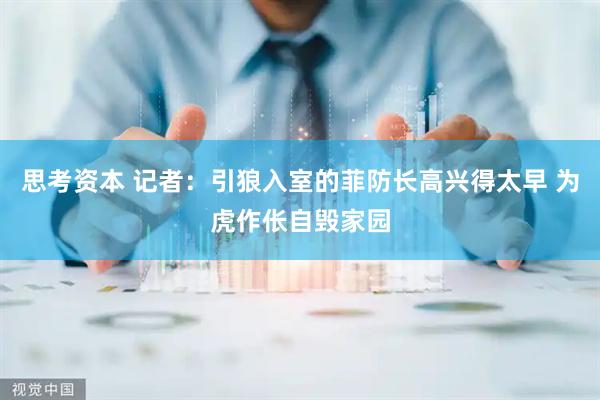 思考资本 记者：引狼入室的菲防长高兴得太早 为虎作伥自毁家园