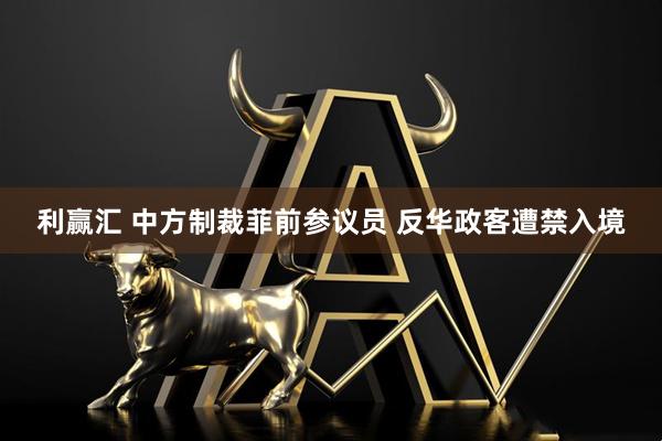 利赢汇 中方制裁菲前参议员 反华政客遭禁入境