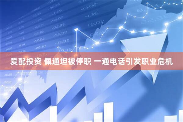 爱配投资 佩通坦被停职 一通电话引发职业危机