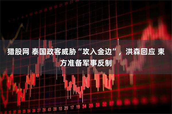 猎股网 泰国政客威胁“攻入金边”，洪森回应 柬方准备军事反制
