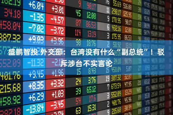 盛鹏智投 外交部：台湾没有什么“副总统”！驳斥涉台不实言论