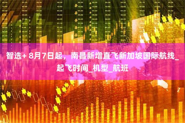 智选+ 8月7日起，南昌新增直飞新加坡国际航线_起飞时间_机型_航班