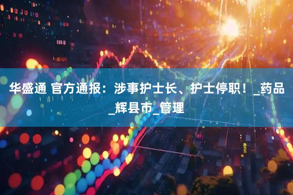 华盛通 官方通报：涉事护士长、护士停职！_药品_辉县市_管理