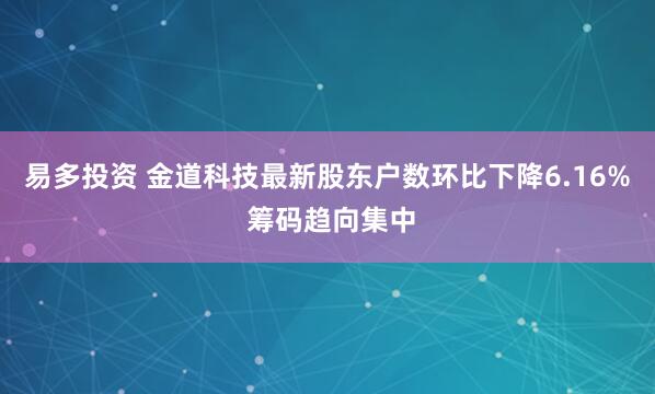易多投资 金道科技最新股东户数环比下降6.16% 筹码趋向集中