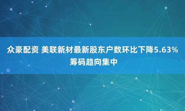 众豪配资 美联新材最新股东户数环比下降5.63% 筹码趋向集中