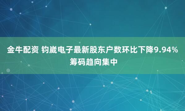 金牛配资 钧崴电子最新股东户数环比下降9.94% 筹码趋向集中