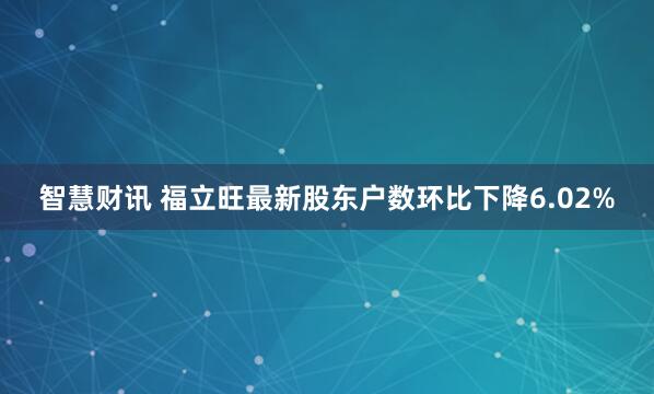 智慧财讯 福立旺最新股东户数环比下降6.02%