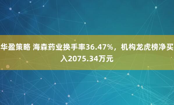 华盈策略 海森药业换手率36.47%，机构龙虎榜净买入2075.34万元