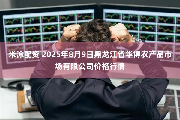 米涂配资 2025年8月9日黑龙江省华博农产品市场有限公司价格行情