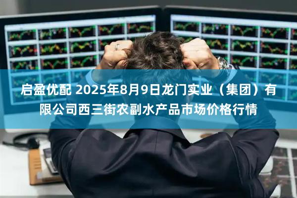启盈优配 2025年8月9日龙门实业（集团）有限公司西三街农副水产品市场价格行情