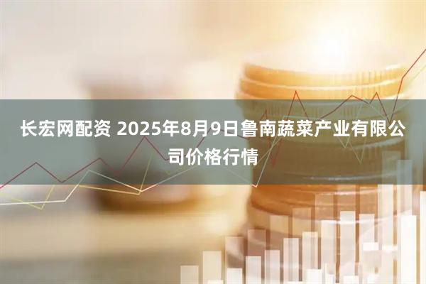 长宏网配资 2025年8月9日鲁南蔬菜产业有限公司价格行情