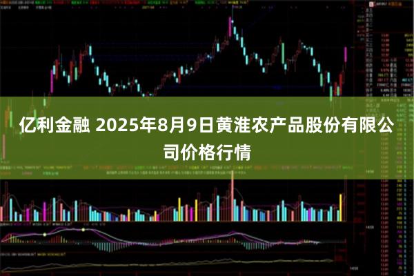 亿利金融 2025年8月9日黄淮农产品股份有限公司价格行情