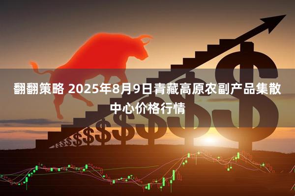 翻翻策略 2025年8月9日青藏高原农副产品集散中心价格行情