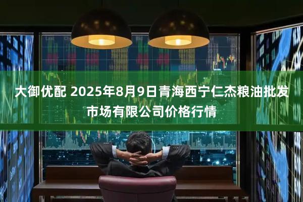 大御优配 2025年8月9日青海西宁仁杰粮油批发市场有限公司价格行情