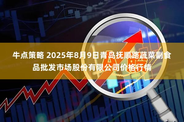 牛点策略 2025年8月9日青岛抚顺路蔬菜副食品批发市场股份有限公司价格行情