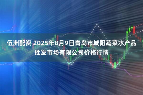 伍洲配资 2025年8月9日青岛市城阳蔬菜水产品批发市场有限公司价格行情